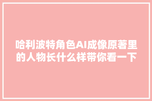 哈利波特角色AI成像原著里的人物长什么样带你看一下