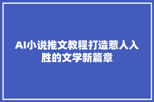 AI小说推文教程打造惹人入胜的文学新篇章