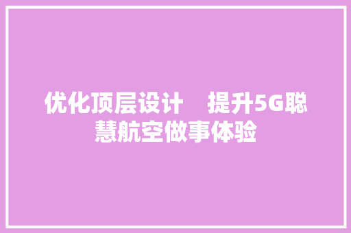 优化顶层设计　提升5G聪慧航空做事体验