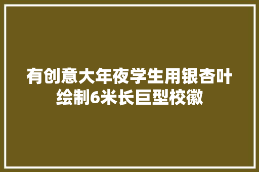 有创意大年夜学生用银杏叶绘制6米长巨型校徽