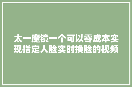 太一魔镜一个可以零成本实现指定人脸实时换脸的视频播放器