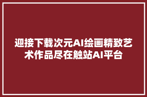 迎接下载次元AI绘画精致艺术作品尽在触站AI平台