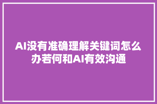 AI没有准确理解关键词怎么办若何和AI有效沟通