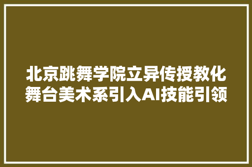 北京跳舞学院立异传授教化舞台美术系引入AI技能引领新潮流