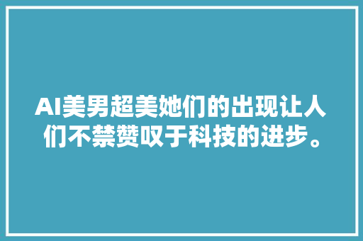 AI美男超美她们的出现让人们不禁赞叹于科技的进步。