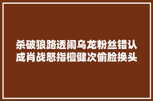 杀破狼路透闹乌龙粉丝错认成肖战怒指檀健次偷脸换头