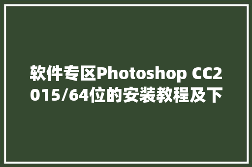 软件专区Photoshop CC2015/64位的安装教程及下载