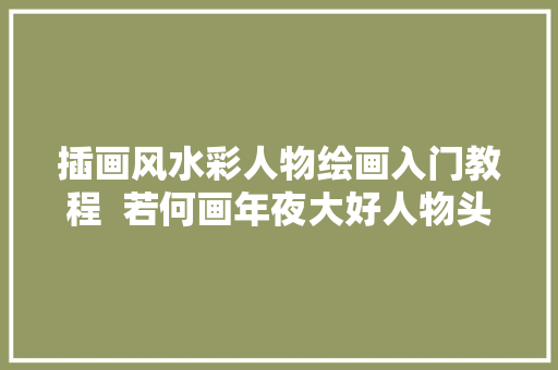 插画风水彩人物绘画入门教程  若何画年夜大好人物头像