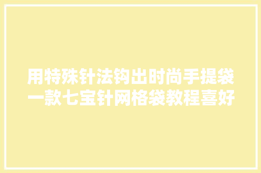 用特殊针法钩出时尚手提袋一款七宝针网格袋教程喜好的学起来