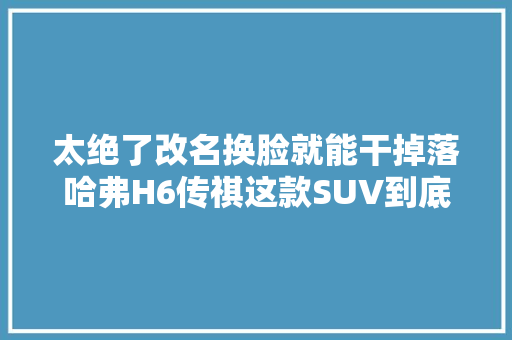 太绝了改名换脸就能干掉落哈弗H6传祺这款SUV到底有何能耐