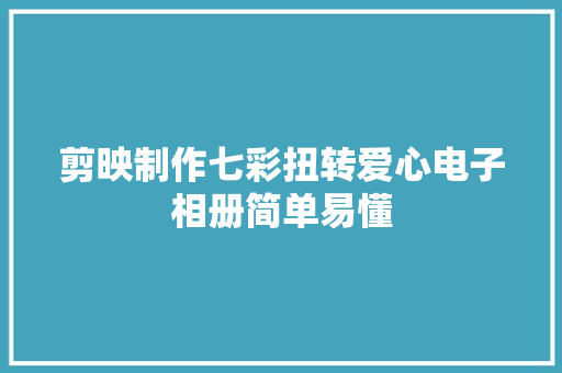 剪映制作七彩扭转爱心电子相册简单易懂