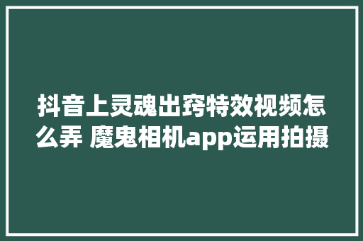 抖音上灵魂出窍特效视频怎么弄 魔鬼相机app运用拍摄教程