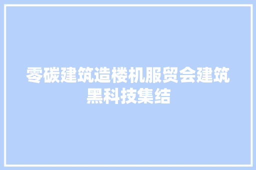 零碳建筑造楼机服贸会建筑黑科技集结