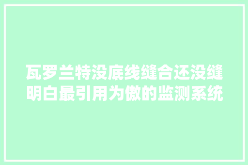 瓦罗兰特没底线缝合还没缝明白最引用为傲的监测系统也露馅了