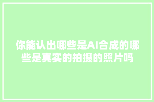 你能认出哪些是AI合成的哪些是真实的拍摄的照片吗