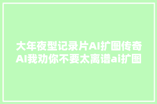 大年夜型记录片AI扩图传奇AI我劝你不要太离谱ai扩图