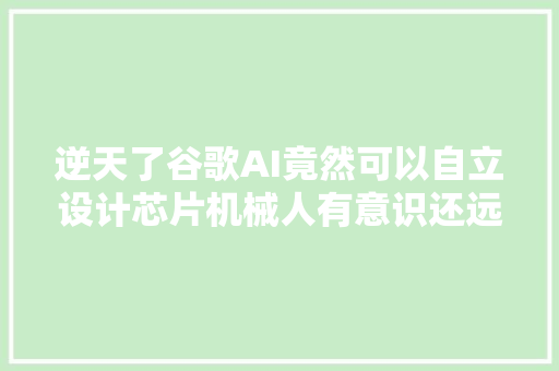 逆天了谷歌AI竟然可以自立设计芯片机械人有意识还远吗