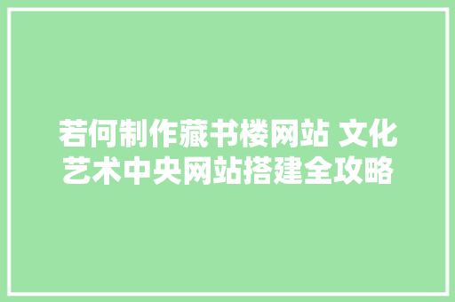 若何制作藏书楼网站 文化艺术中央网站搭建全攻略