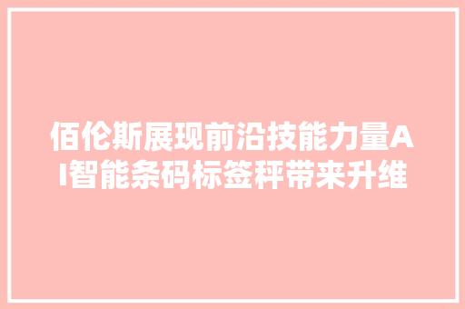 佰伦斯展现前沿技能力量AI智能条码标签秤带来升维体验