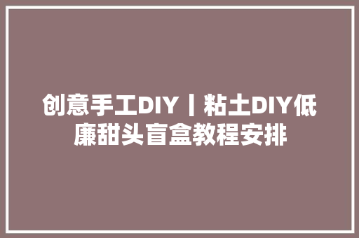 创意手工DIY丨粘土DIY低廉甜头盲盒教程安排