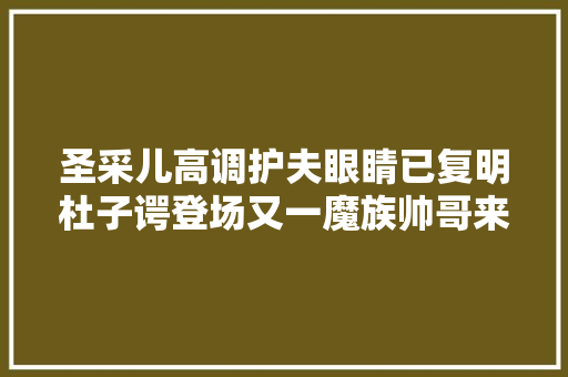 圣采儿高调护夫眼睛已复明杜子谔登场又一魔族帅哥来了