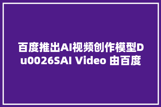 百度推出AI视频创作模型Du0026SAI Video 由百度智能云一念供应支持