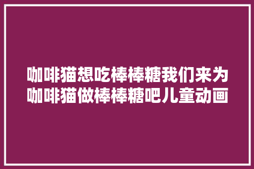 咖啡猫想吃棒棒糖我们来为咖啡猫做棒棒糖吧儿童动画片