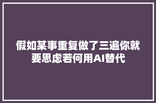 假如某事重复做了三遍你就要思虑若何用AI替代