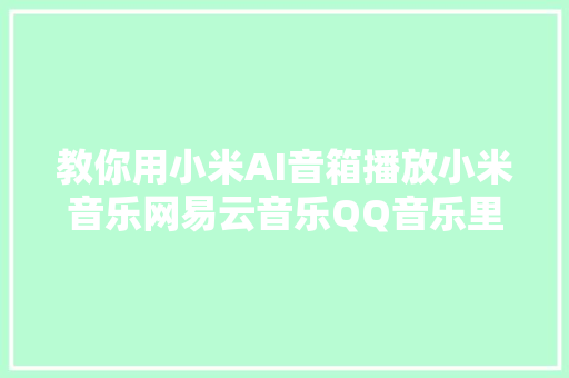 教你用小米AI音箱播放小米音乐网易云音乐QQ音乐里的歌曲