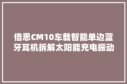 倍思CM10车载智能单边蓝牙耳机拆解太阳能充电振动检测回连