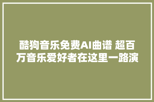 酷狗音乐免费AI曲谱 超百万音乐爱好者在这里一路演习