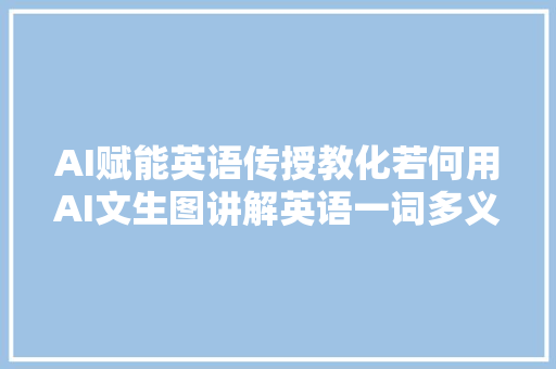 AI赋能英语传授教化若何用AI文生图讲解英语一词多义