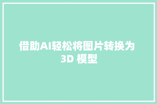 借助AI轻松将图片转换为 3D 模型