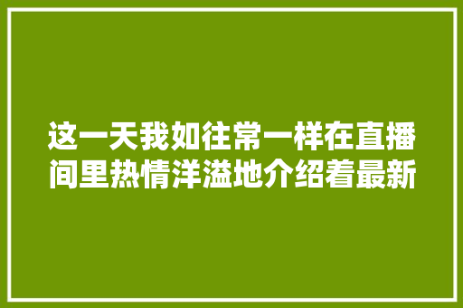 这一天我如往常一样在直播间里热情洋溢地介绍着最新款的