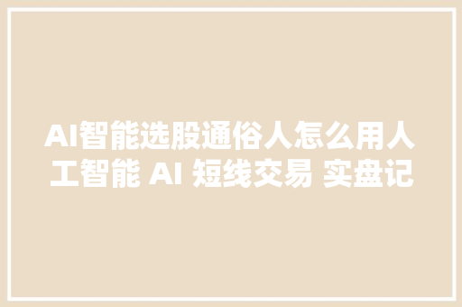 AI智能选股通俗人怎么用人工智能 AI 短线交易 实盘记录