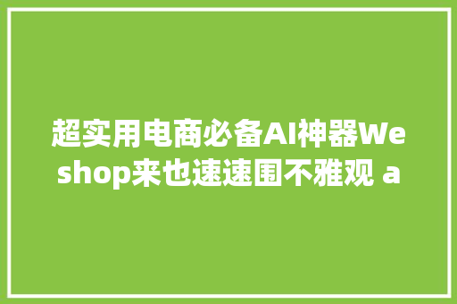 超实用电商必备AI神器Weshop来也速速围不雅观 ai