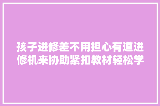 孩子进修差不用担心有道进修机来协助紧扣教材轻松学会常识点