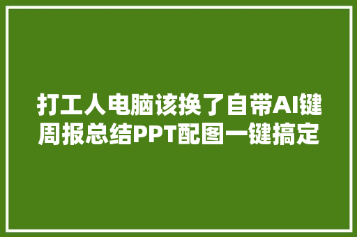 打工人电脑该换了自带AI键周报总结PPT配图一键搞定