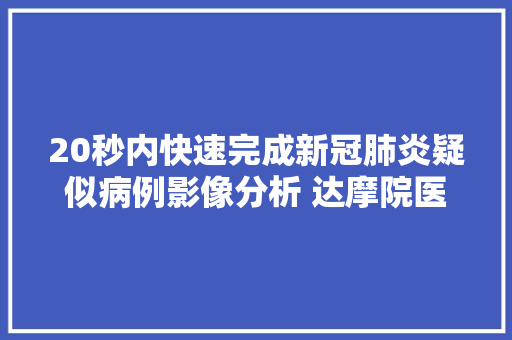 20秒内快速完成新冠肺炎疑似病例影像分析 达摩院医疗AI在26家病院上岗