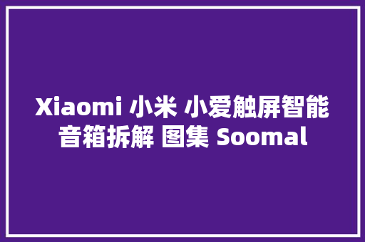 Xiaomi 小米 小爱触屏智能音箱拆解 图集 Soomal