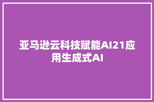 亚马逊云科技赋能AI21应用生成式AI