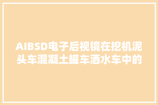 AIBSD电子后视镜在挖机泥头车混凝土罐车洒水车中的应用