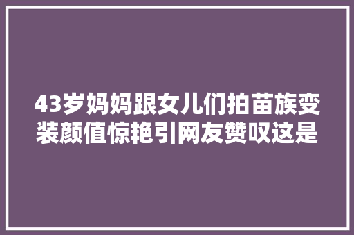 43岁妈妈跟女儿们拍苗族变装颜值惊艳引网友赞叹这是生了4胎的妈