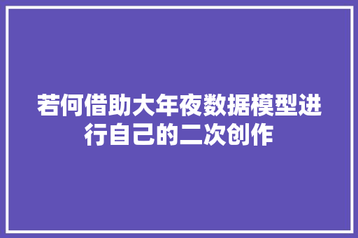 若何借助大年夜数据模型进行自己的二次创作