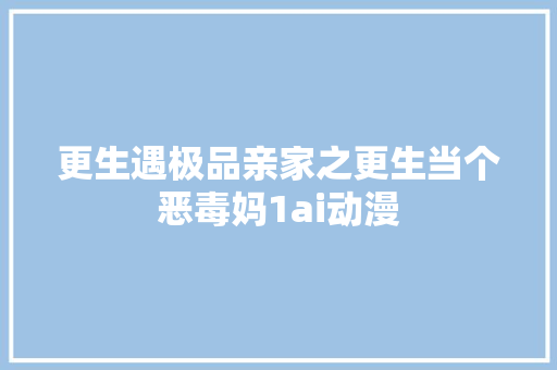 更生遇极品亲家之更生当个恶毒妈1ai动漫