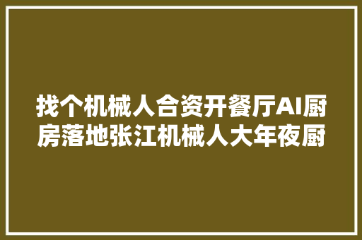 找个机械人合资开餐厅AI厨房落地张江机械人大年夜厨有这些拿手菜