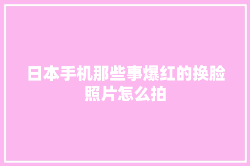 日本手机那些事爆红的换脸照片怎么拍