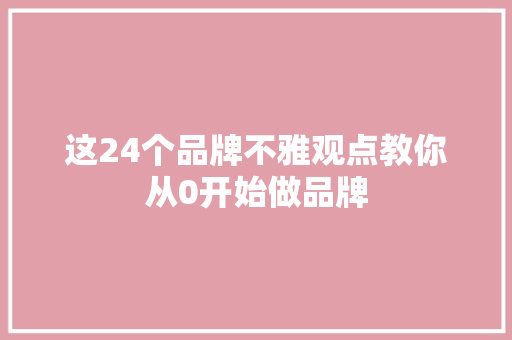 这24个品牌不雅观点教你从0开始做品牌