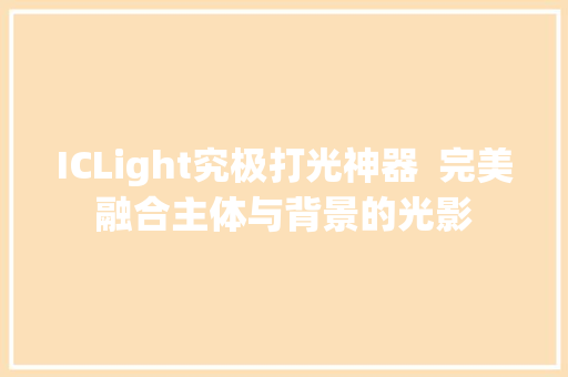 ICLight究极打光神器  完美融合主体与背景的光影