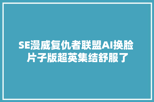 SE漫威复仇者联盟AI换脸 片子版超英集结舒服了